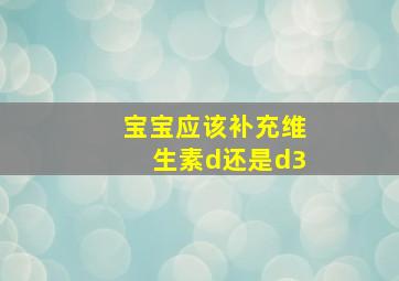 宝宝应该补充维生素d还是d3