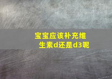 宝宝应该补充维生素d还是d3呢