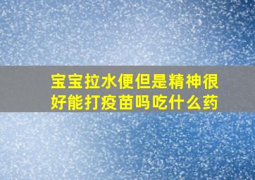 宝宝拉水便但是精神很好能打疫苗吗吃什么药