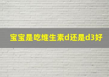 宝宝是吃维生素d还是d3好