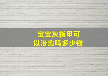 宝宝灰指甲可以治愈吗多少钱