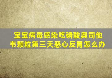 宝宝病毒感染吃磷酸奥司他韦颗粒第三天恶心反胃怎么办