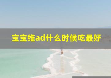 宝宝维ad什么时候吃最好