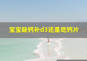 宝宝缺钙补d3还是吃钙片