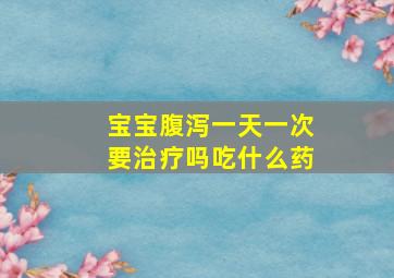 宝宝腹泻一天一次要治疗吗吃什么药