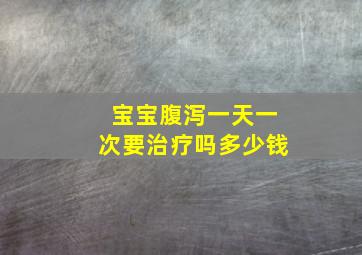 宝宝腹泻一天一次要治疗吗多少钱