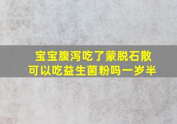 宝宝腹泻吃了蒙脱石散可以吃益生菌粉吗一岁半