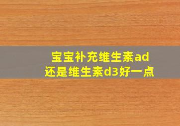 宝宝补充维生素ad还是维生素d3好一点