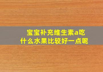 宝宝补充维生素a吃什么水果比较好一点呢