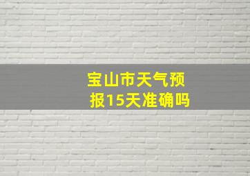 宝山市天气预报15天准确吗