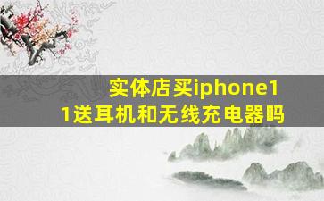 实体店买iphone11送耳机和无线充电器吗