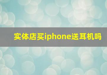 实体店买iphone送耳机吗