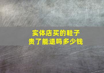 实体店买的鞋子贵了能退吗多少钱