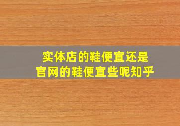 实体店的鞋便宜还是官网的鞋便宜些呢知乎