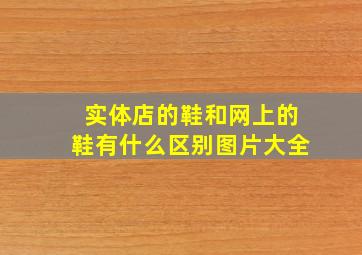 实体店的鞋和网上的鞋有什么区别图片大全