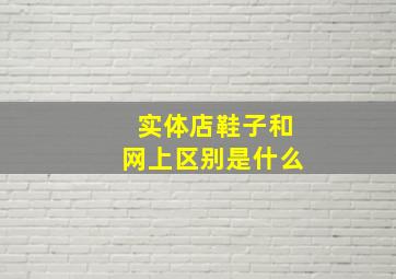 实体店鞋子和网上区别是什么