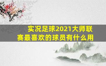 实况足球2021大师联赛最喜欢的球员有什么用