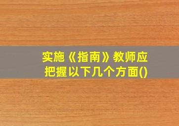 实施《指南》教师应把握以下几个方面()