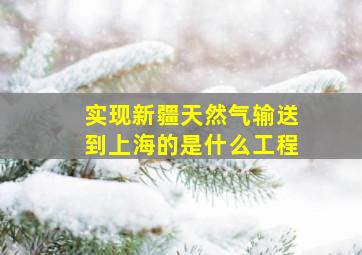 实现新疆天然气输送到上海的是什么工程