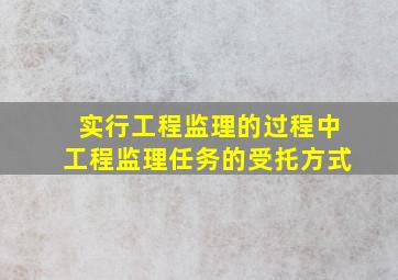 实行工程监理的过程中工程监理任务的受托方式