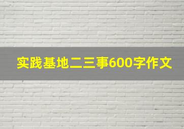 实践基地二三事600字作文