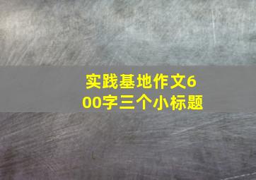 实践基地作文600字三个小标题