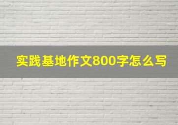 实践基地作文800字怎么写