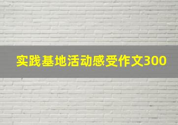 实践基地活动感受作文300