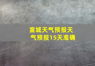 宣城天气预报天气预报15天准确