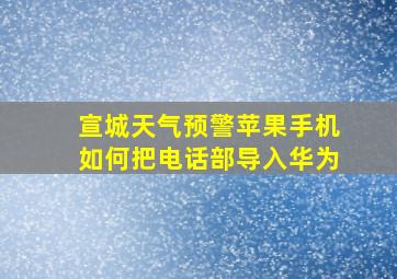 宣城天气预警苹果手机如何把电话部导入华为