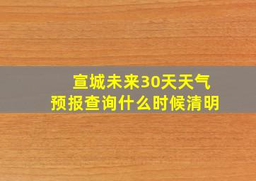 宣城未来30天天气预报查询什么时候清明