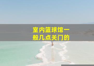 室内篮球馆一般几点关门的