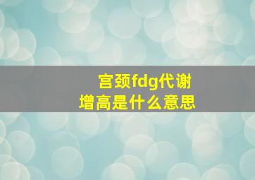 宫颈fdg代谢增高是什么意思