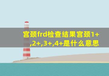 宫颈frd检查结果宫颈1+,2+,3+,4+是什么意思