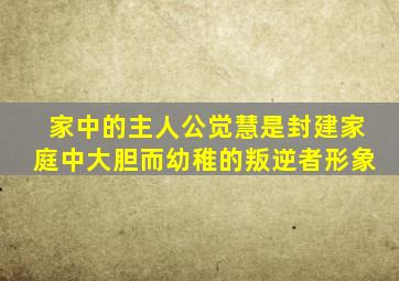 家中的主人公觉慧是封建家庭中大胆而幼稚的叛逆者形象