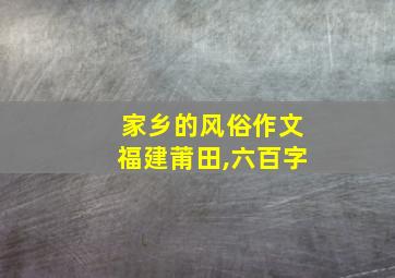 家乡的风俗作文福建莆田,六百字