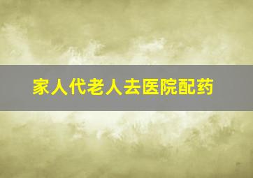 家人代老人去医院配药