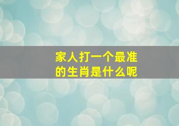 家人打一个最准的生肖是什么呢