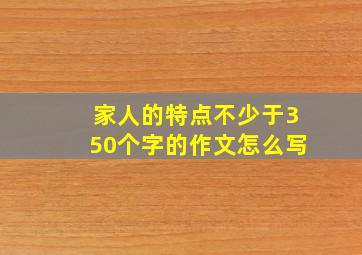 家人的特点不少于350个字的作文怎么写