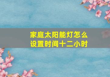 家庭太阳能灯怎么设置时间十二小时