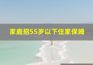 家庭招55岁以下住家保姆