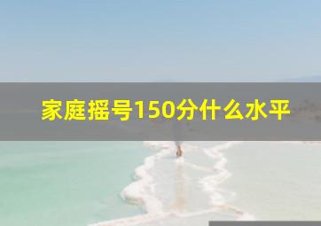 家庭摇号150分什么水平