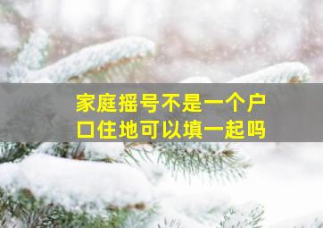 家庭摇号不是一个户口住地可以填一起吗