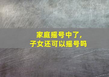 家庭摇号中了,子女还可以摇号吗