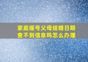 家庭摇号父母结婚日期查不到信息吗怎么办理