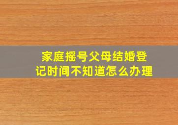 家庭摇号父母结婚登记时间不知道怎么办理