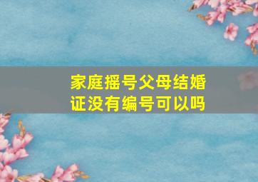 家庭摇号父母结婚证没有编号可以吗