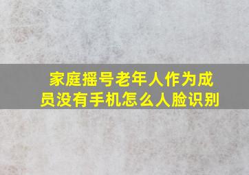 家庭摇号老年人作为成员没有手机怎么人脸识别