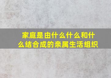 家庭是由什么什么和什么结合成的亲属生活组织