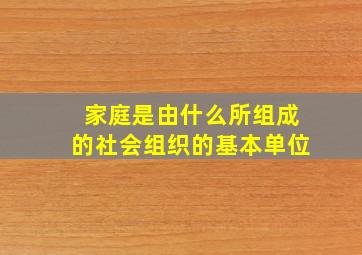 家庭是由什么所组成的社会组织的基本单位